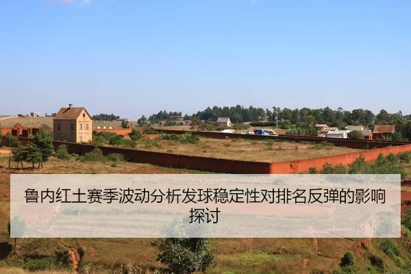 鲁内红土赛季波动分析发球稳定性对排名反弹的影响探讨