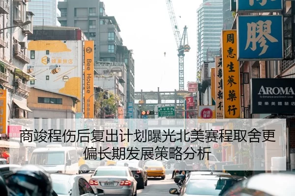 商竣程伤后复出计划曝光北美赛程取舍更偏长期发展策略分析