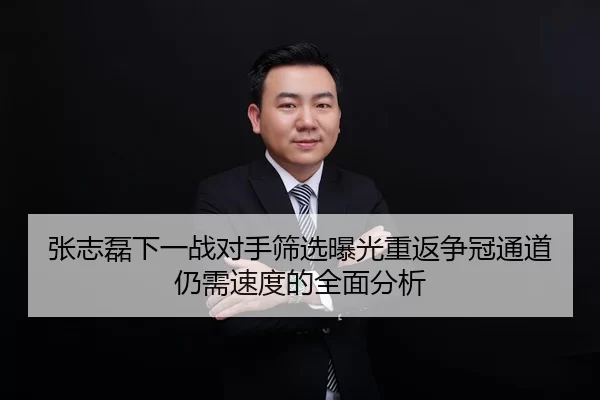 张志磊下一战对手筛选曝光重返争冠通道仍需速度的全面分析