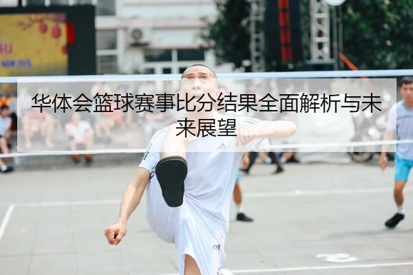 华体会篮球赛事比分结果全面解析与未来展望