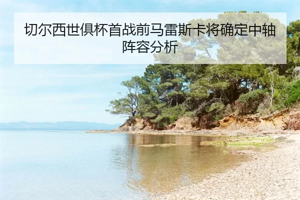 qie-er-xi-shi-ju-bei-shou-zhan-qian-ma-lei-si-ka-jiang-que-ding-zhong-zhou-zhen-rong-fen-xi-2-495.jpg