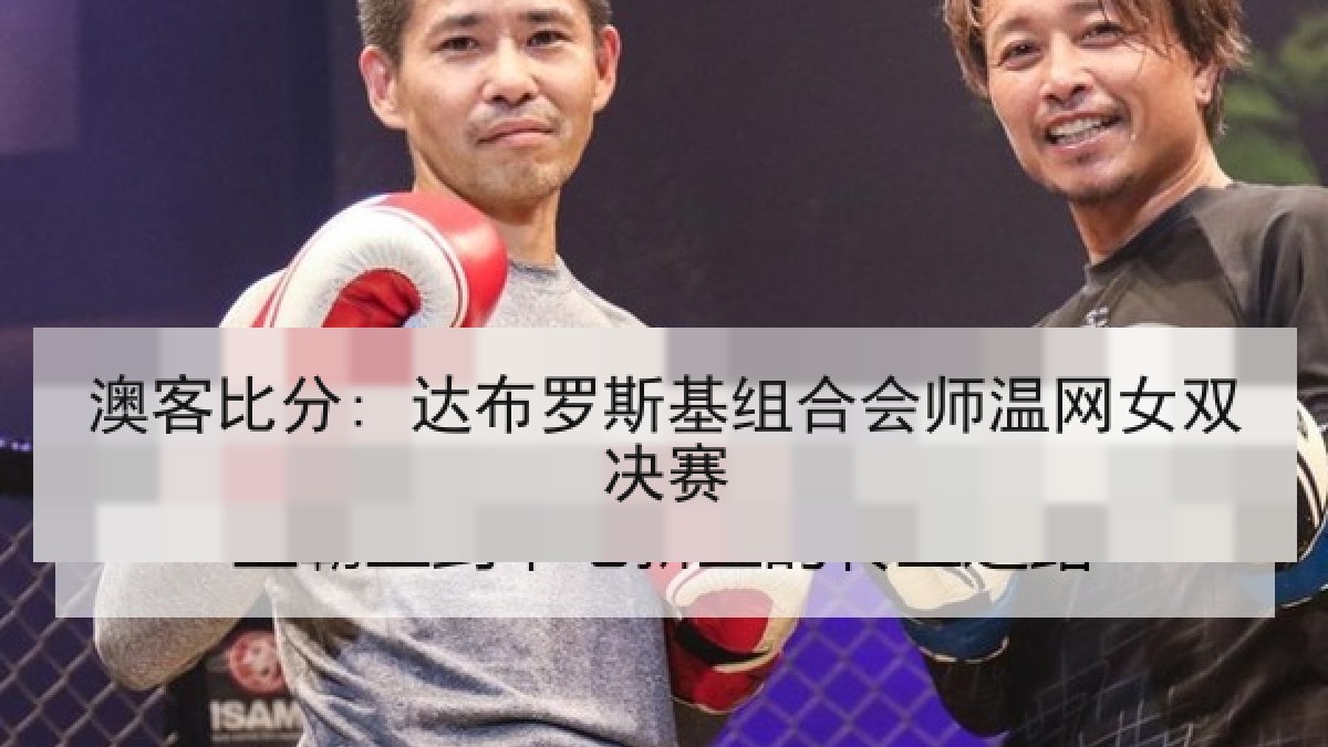 澳客比分: 达布罗斯基组合会师温网女双决赛 澳客比分: 达布罗斯基组合会师温网女双决赛
