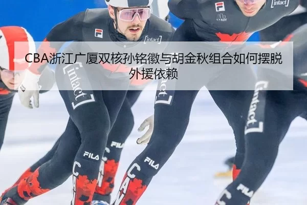 CBA浙江广厦双核孙铭徽与胡金秋组合如何摆脱外援依赖