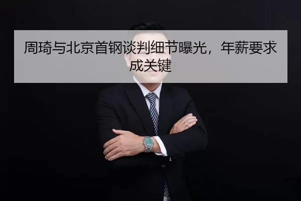 周琦与北京首钢谈判细节曝光，年薪要求成关键