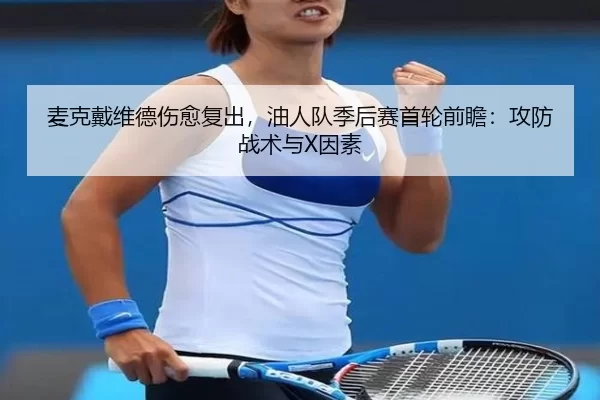 麦克戴维德伤愈复出，油人队季后赛首轮前瞻：攻防战术与X因素