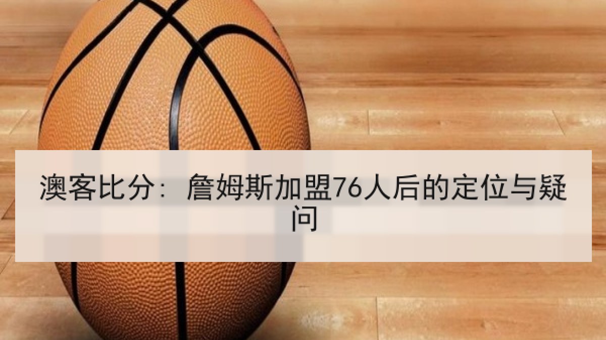 澳客比分: 詹姆斯加盟76人后的定位与疑问 澳客比分: 詹姆斯加盟76人后的定位与疑问