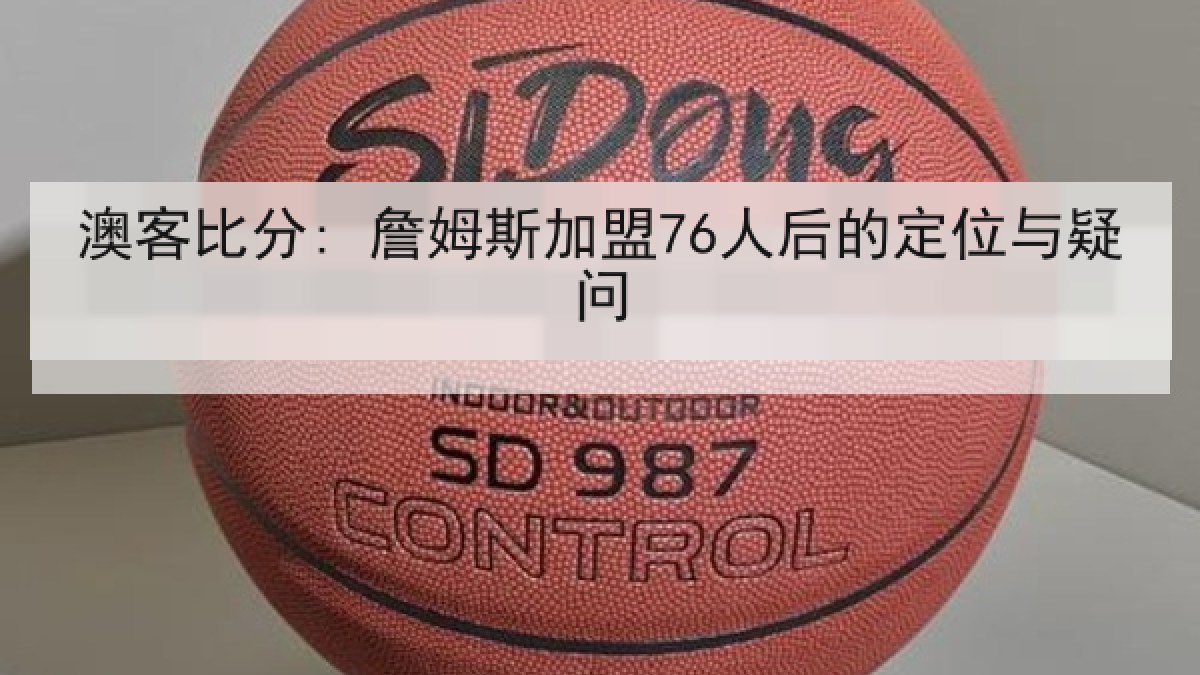 澳客比分: 詹姆斯加盟76人后的定位与疑问