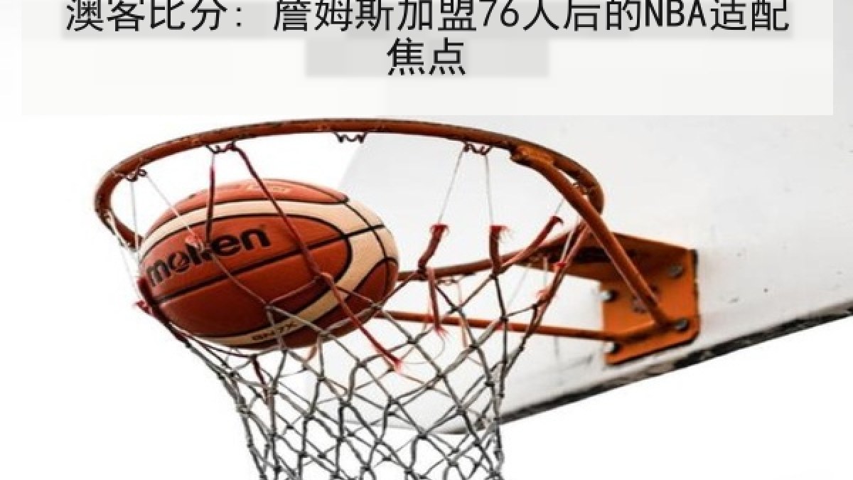 澳客比分: 詹姆斯加盟76人后的NBA适配焦点