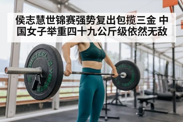 侯志慧世锦赛强势复出包揽三金 中国女子举重四十九公斤级依然无敌