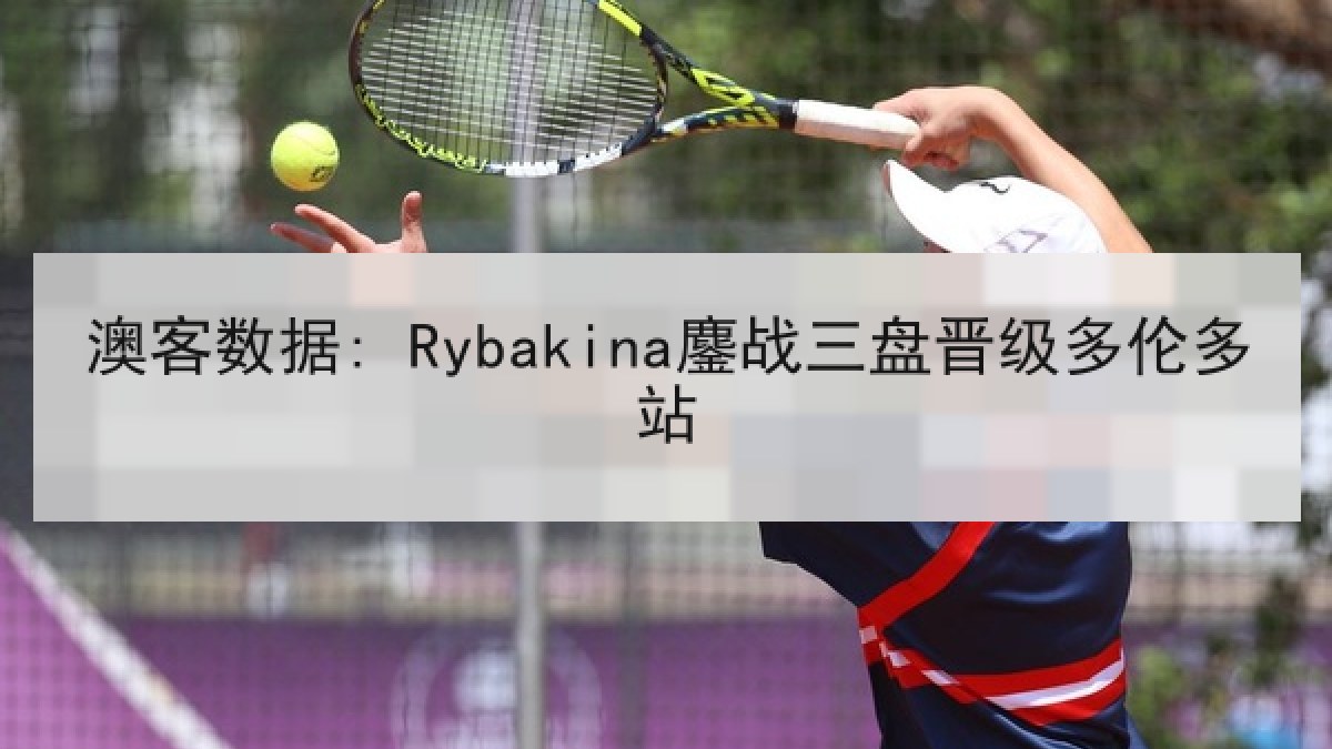 澳客数据: Rybakina鏖战三盘晋级多伦多站