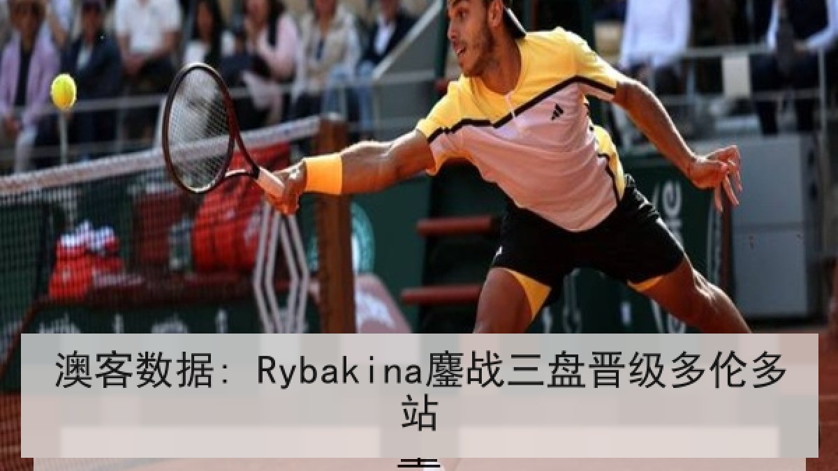 澳客数据: Rybakina鏖战三盘晋级多伦多站