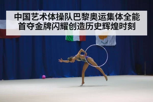 中国艺术体操队巴黎奥运集体全能首夺金牌闪耀创造历史辉煌时刻