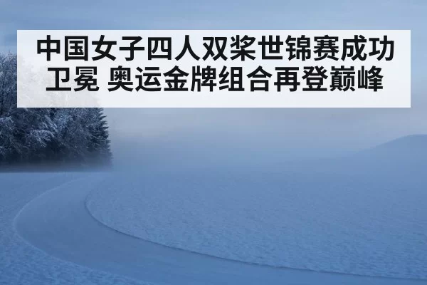 中国女子四人双桨世锦赛成功卫冕 奥运金牌组合再登巅峰