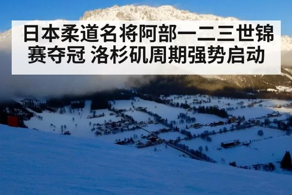 日本柔道名将阿部一二三世锦赛夺冠 洛杉矶周期强势启动