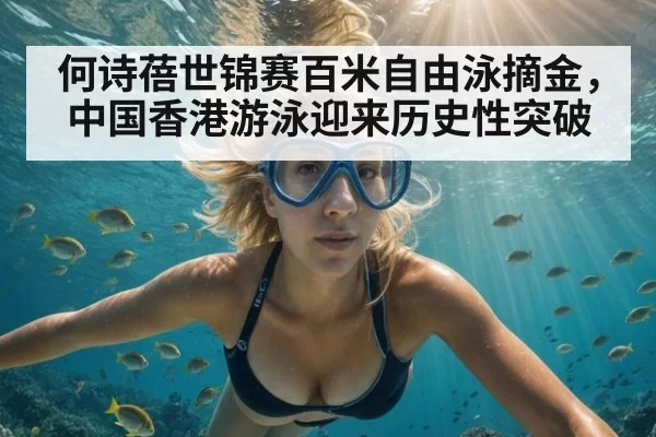 何诗蓓世锦赛百米自由泳摘金,中国香港游泳迎来历史性突破