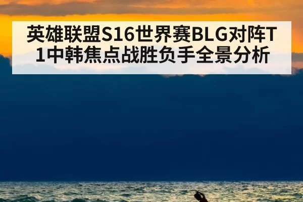 英雄联盟S16世界赛BLG对阵T1中韩焦点战胜负手全景分析