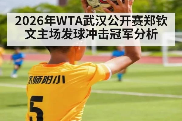 2026年WTA武汉公开赛郑钦文主场发球冲击冠军分析